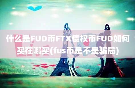 什么是FUD币FTX债权币FUD如何买在哪买(fus币是不是骗局)