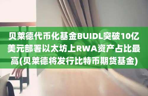 贝莱德代币化基金BUIDL突破10亿美元部署以太坊上RWA资产占比最高(贝莱德将发行比特币期货基金)