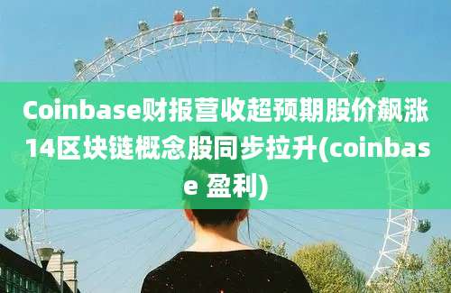 Coinbase财报营收超预期股价飙涨14区块链概念股同步拉升(coinbase 盈利)