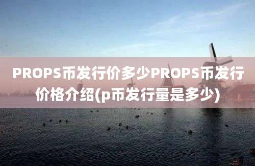 PROPS币发行价多少PROPS币发行价格介绍(p币发行量是多少)