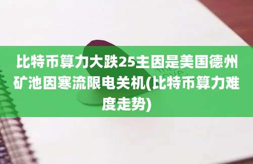 比特币算力大跌25主因是美国德州矿池因寒流限电关机(比特币算力难度走势)