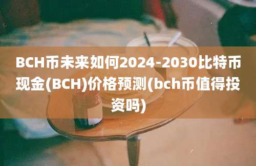 BCH币未来如何2024-2030比特币现金(BCH)价格预测(bch币值得投资吗)