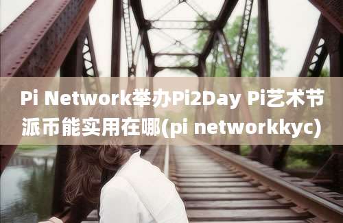 Pi Network举办Pi2Day Pi艺术节派币能实用在哪(pi networkkyc)