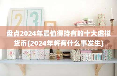 盘点2024年最值得持有的十大虚拟货币(2024年将有什么事发生)