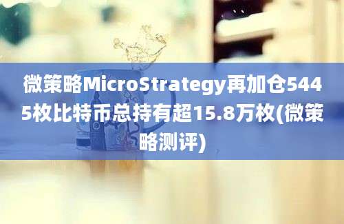 微策略MicroStrategy再加仓5445枚比特币总持有超15.8万枚(微策略测评)