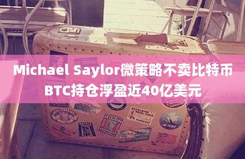 Michael Saylor微策略不卖比特币BTC持仓浮盈近40亿美元