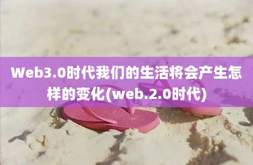 Web3.0时代我们的生活将会产生怎样的变化(web.2.0时代)