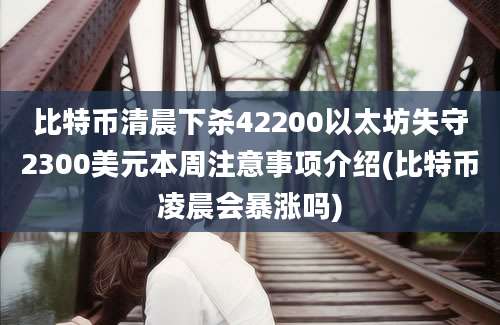 比特币清晨下杀42200以太坊失守2300美元本周注意事项介绍(比特币凌晨会暴涨吗)