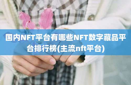 国内NFT平台有哪些NFT数字藏品平台排行榜(主流nft平台)