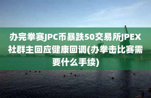 办完拳赛JPC币暴跌50交易所JPEX社群主回应健康回调(办拳击比赛需要什么手续)