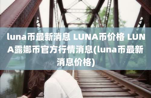 luna币最新消息 LUNA币价格 LUNA露娜币官方行情消息(luna币最新消息价格)