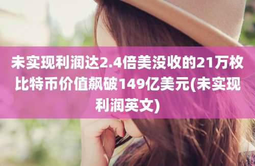 未实现利润达2.4倍美没收的21万枚比特币价值飙破149亿美元(未实现利润英文)