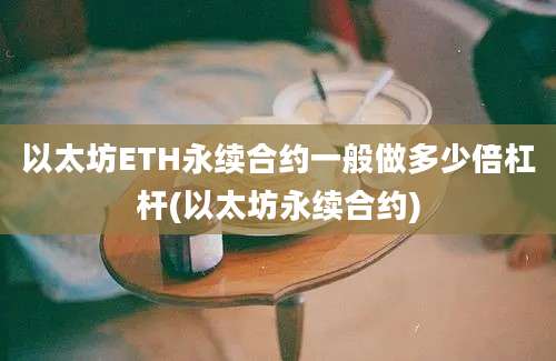 以太坊ETH永续合约一般做多少倍杠杆(以太坊永续合约)