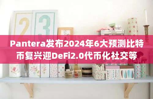 Pantera发布2024年6大预测比特币复兴迎DeFi2.0代币化社交等