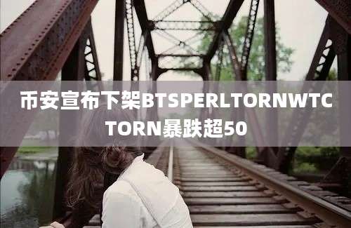 币安宣布下架BTSPERLTORNWTCTORN暴跌超50