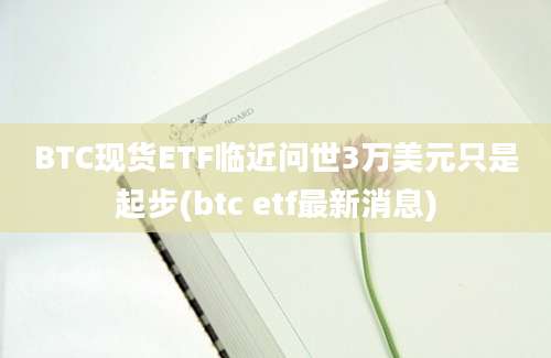 BTC现货ETF临近问世3万美元只是起步(btc etf最新消息)