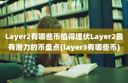 Layer2有哪些币值得埋伏Layer2最有潜力的币盘点(layer3有哪些币)