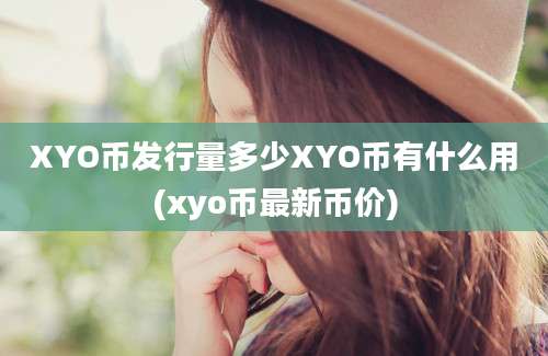 XYO币发行量多少XYO币有什么用(xyo币最新币价)