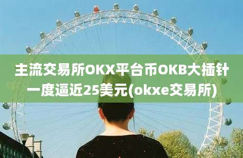 主流交易所OKX平台币OKB大插针一度逼近25美元(okxe交易所)