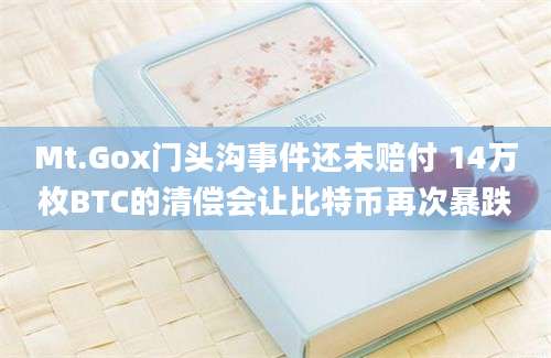 Mt.Gox门头沟事件还未赔付 14万枚BTC的清偿会让比特币再次暴跌