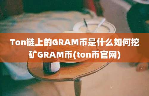 Ton链上的GRAM币是什么如何挖矿GRAM币(ton币官网)