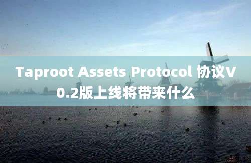 Taproot Assets Protocol 协议V0.2版上线将带来什么