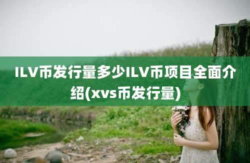 ILV币发行量多少ILV币项目全面介绍(xvs币发行量)