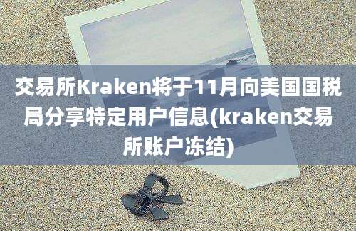 交易所Kraken将于11月向美国国税局分享特定用户信息(kraken交易所账户冻结)