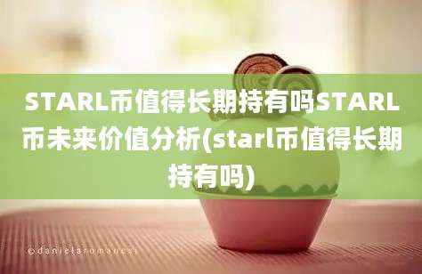 STARL币值得长期持有吗STARL币未来价值分析(starl币值得长期持有吗)