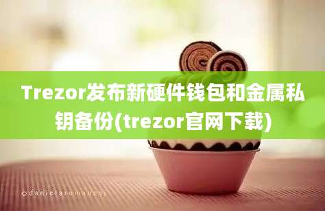 Trezor发布新硬件钱包和金属私钥备份(trezor官网下载)