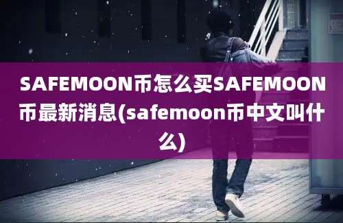 SAFEMOON币怎么买SAFEMOON币最新消息(safemoon币中文叫什么)