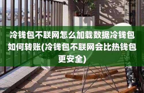 冷钱包不联网怎么加载数据冷钱包如何转账(冷钱包不联网会比热钱包更安全)