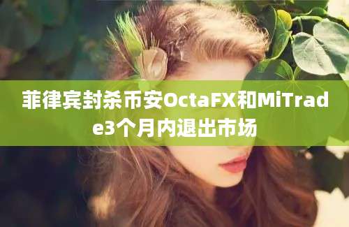 菲律宾封杀币安OctaFX和MiTrade3个月内退出市场