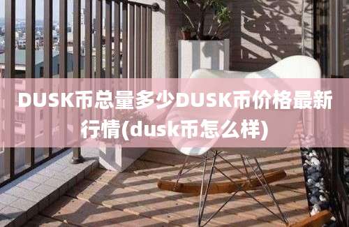 DUSK币总量多少DUSK币价格最新行情(dusk币怎么样)