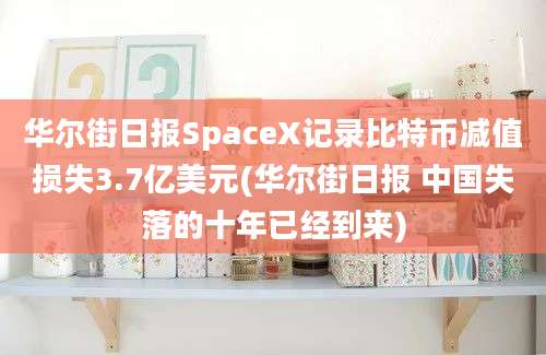 华尔街日报SpaceX记录比特币减值损失3.7亿美元(华尔街日报 中国失落的十年已经到来)