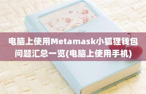 电脑上使用Metamask小狐狸钱包问题汇总一览(电脑上使用手机)