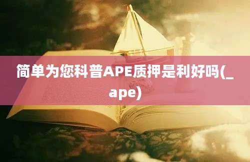 简单为您科普APE质押是利好吗(_ape)