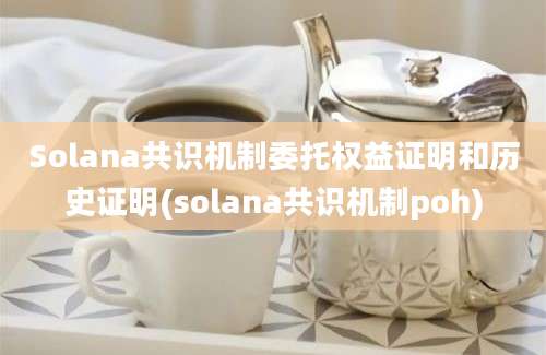 Solana共识机制委托权益证明和历史证明(solana共识机制poh)