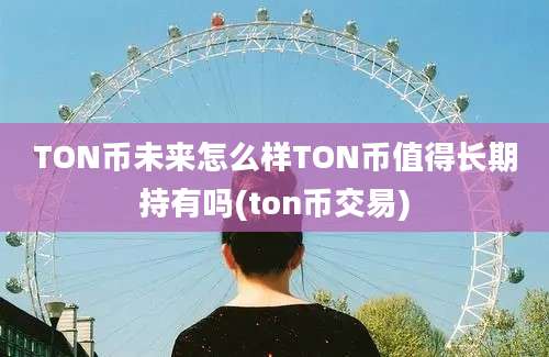 TON币未来怎么样TON币值得长期持有吗(ton币交易)