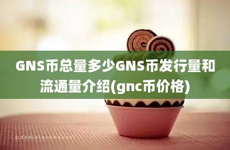 GNS币总量多少GNS币发行量和流通量介绍(gnc币价格)