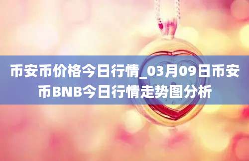 币安币价格今日行情_03月09日币安币BNB今日行情走势图分析