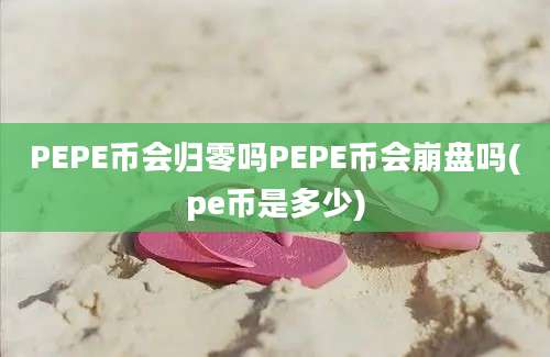 PEPE币会归零吗PEPE币会崩盘吗(pe币是多少)