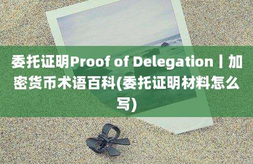 委托证明Proof of Delegation丨加密货币术语百科(委托证明材料怎么写)