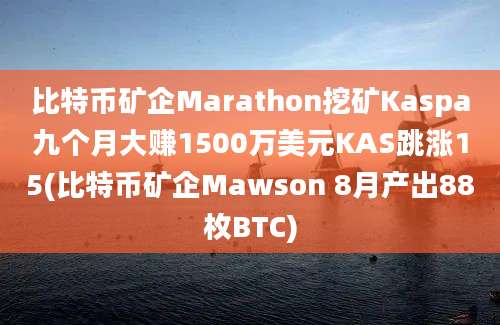 比特币矿企Marathon挖矿Kaspa九个月大赚1500万美元KAS跳涨15(比特币矿企Mawson 8月产出88枚BTC)