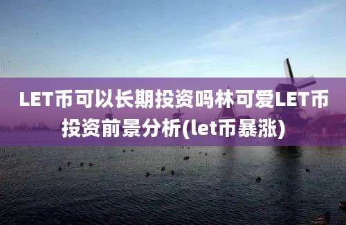 LET币可以长期投资吗林可爱LET币投资前景分析(let币暴涨)