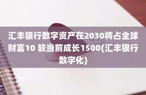 汇丰银行数字资产在2030将占全球财富10 较当前成长1500(汇丰银行数字化)