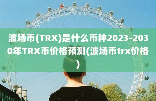 波场币(TRX)是什么币种2023-2030年TRX币价格预测(波场币trx价格)