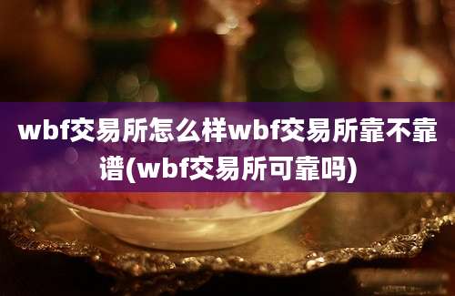 wbf交易所怎么样wbf交易所靠不靠谱(wbf交易所可靠吗)