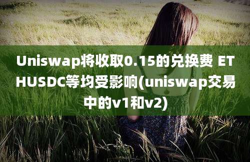 Uniswap将收取0.15的兑换费 ETHUSDC等均受影响(uniswap交易中的v1和v2)