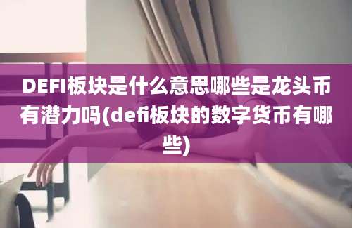 DEFI板块是什么意思哪些是龙头币有潜力吗(defi板块的数字货币有哪些)